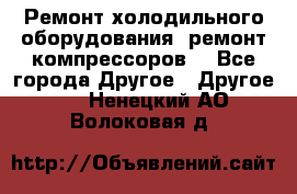 Ремонт холодильного оборудования, ремонт компрессоров. - Все города Другое » Другое   . Ненецкий АО,Волоковая д.